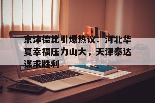 关于京津德比引爆热议:河北华夏幸福压力山大,天津泰达谋求胜利的信息 关于京津德比引爆热议:河北华夏幸福压力山大,天津泰达谋求胜利的信息