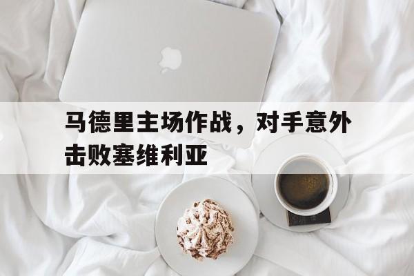 马德里主场作战,对手意外击败塞维利亚 马德里主场作战,对手意外击败塞维利亚