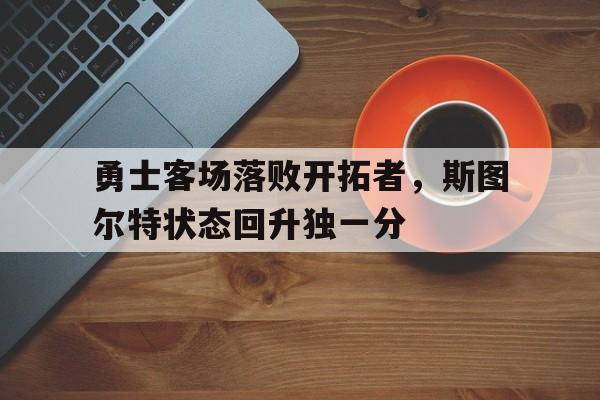 关于勇士客场落败开拓者，斯图尔特状态回升独一分的信息