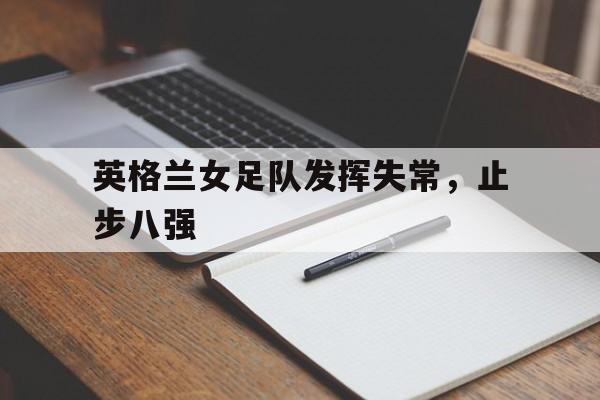 英格兰女足队发挥失常，止步八强(英格兰女足阵容)